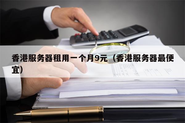 香港服务器租用一个月9元（香港服务器最便宜）