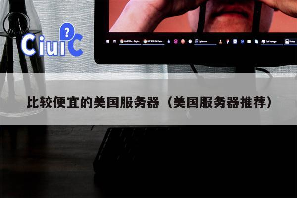 比较便宜的美国服务器（美国服务器推荐）