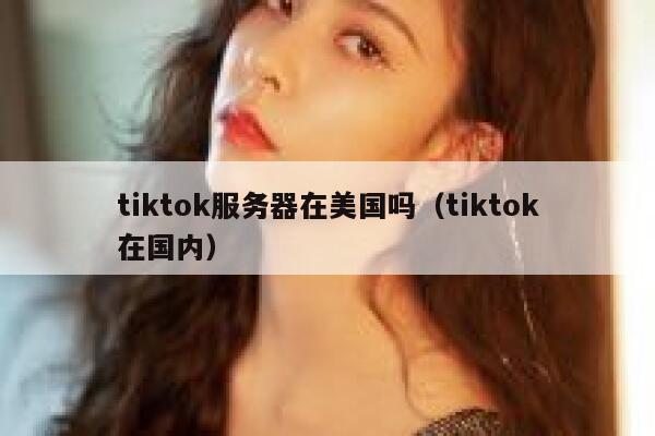 tiktok服务器在美国吗（tiktok在国内）