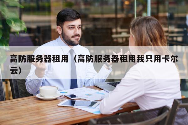 高防服务器租用（高防服务器租用我只用卡尔云）