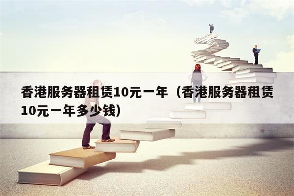 香港服务器租赁10元一年（香港服务器租赁10元一年多少钱）