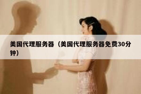 美国代理服务器（美国代理服务器免费30分钟）