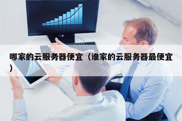 哪家的云服务器便宜（谁家的云服务器最便宜）