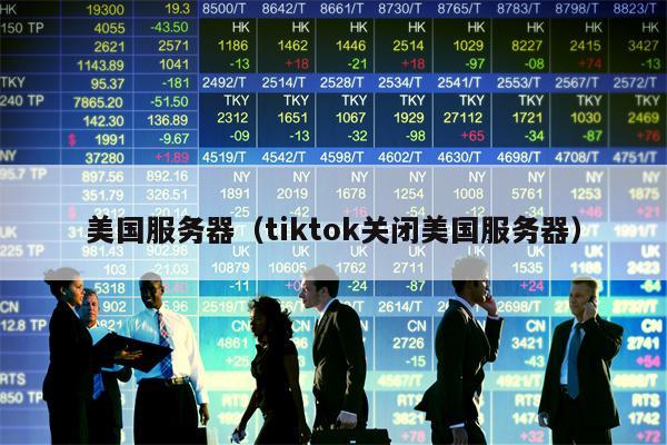 美国服务器（tiktok关闭美国服务器）