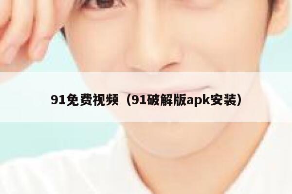 91免费视频（91破解版apk安装）