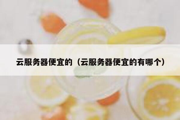 云服务器便宜的（云服务器便宜的有哪个）