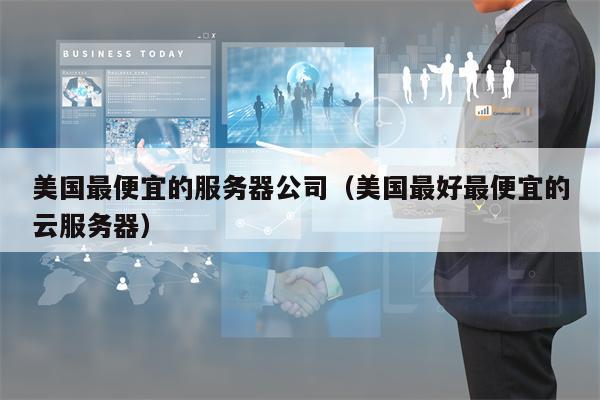 美国最便宜的服务器公司（美国最好最便宜的云服务器）