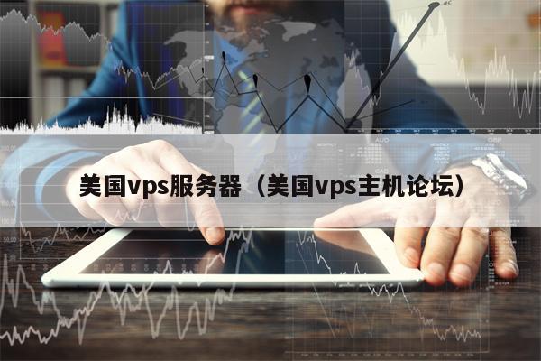 美国vps服务器（美国vps主机论坛）