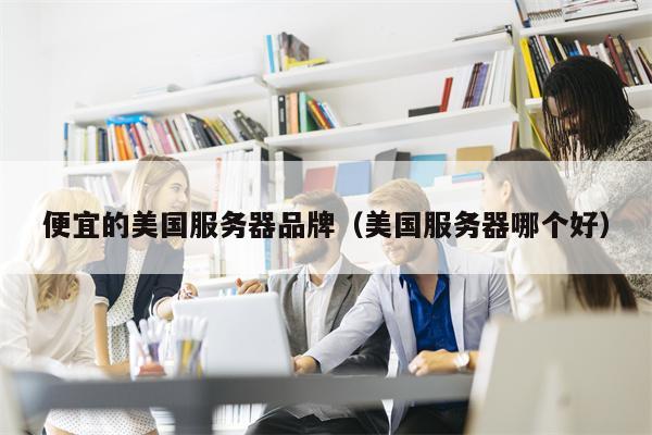便宜的美国服务器品牌（美国服务器哪个好）