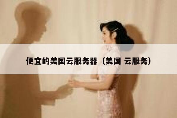 便宜的美国云服务器（美国 云服务）