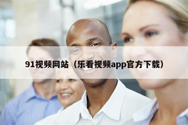 91视频网站（乐看视频app官方下载）
