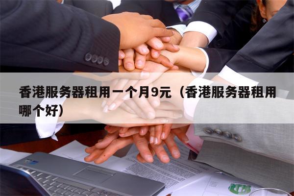 香港服务器租用一个月9元（香港服务器租用哪个好）