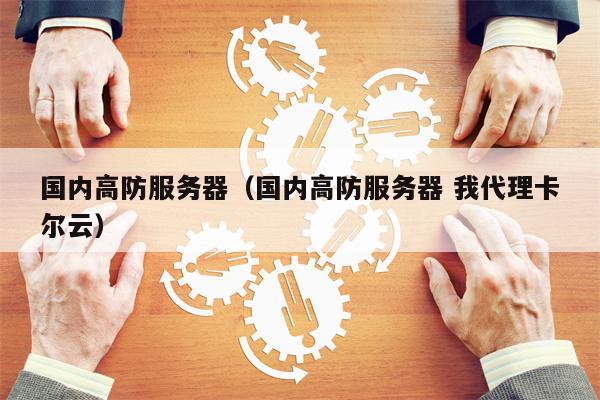 国内高防服务器（国内高防服务器 我代理卡尔云）