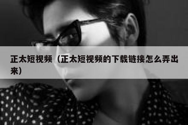 正太短视频（正太短视频的下载链接怎么弄出来）