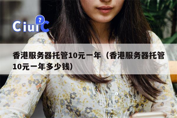 香港服务器托管10元一年（香港服务器托管10元一年多少钱）