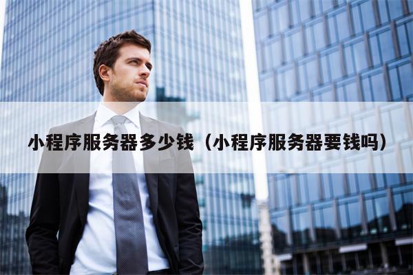 小程序服务器多少钱（小程序服务器要钱吗）