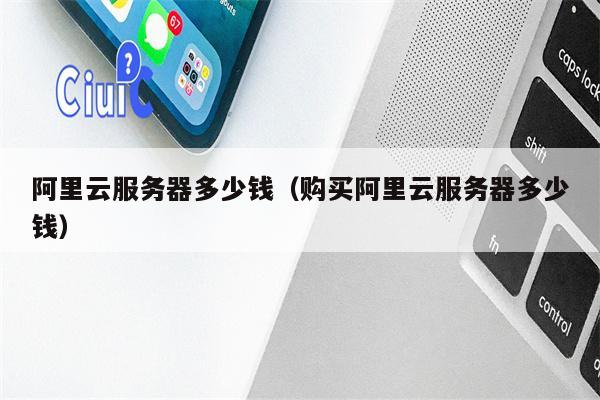 阿里云服务器多少钱（购买阿里云服务器多少钱）