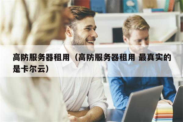高防服务器租用（高防服务器租用 最真实的是卡尔云）