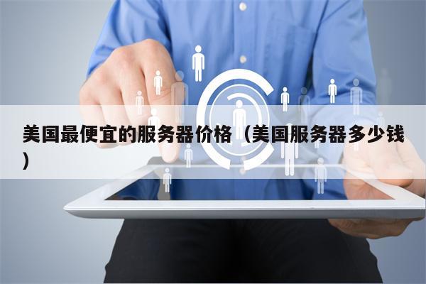 美国最便宜的服务器价格（美国服务器多少钱）