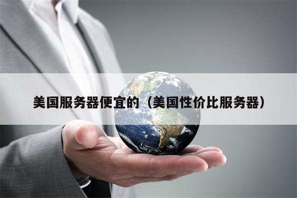 美国服务器便宜的（美国性价比服务器）