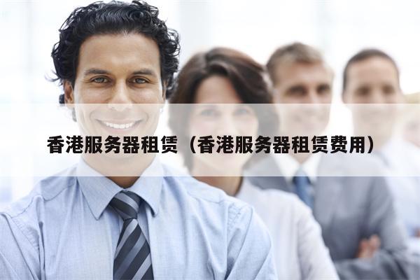 香港服务器租赁（香港服务器租赁费用）