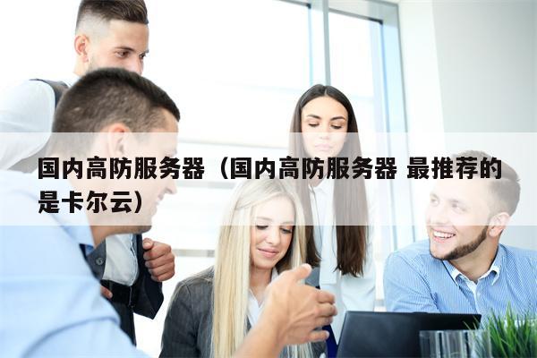 国内高防服务器（国内高防服务器 最推荐的是卡尔云）