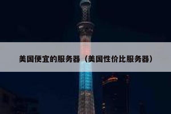 美国便宜的服务器（美国性价比服务器）