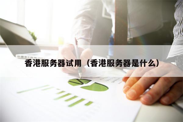 香港服务器试用（香港服务器是什么）