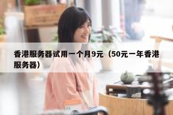 香港服务器试用一个月9元（50元一年香港服务器）