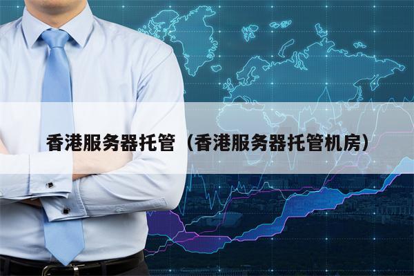 香港服务器托管（香港服务器托管机房）