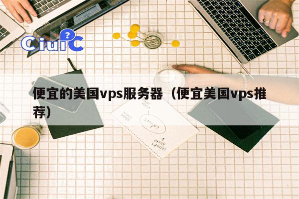 便宜的美国vps服务器（便宜美国vps推荐）