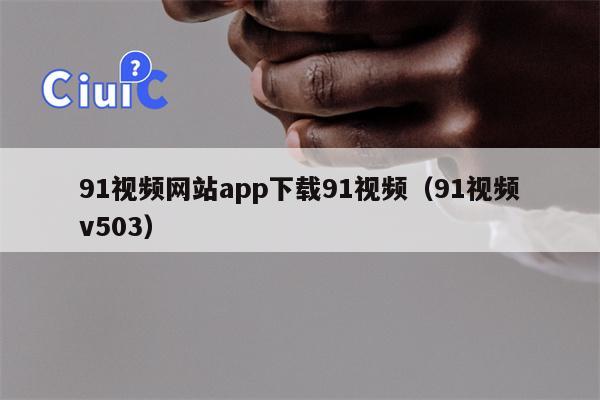 91视频网站app下载91视频（91视频v503）