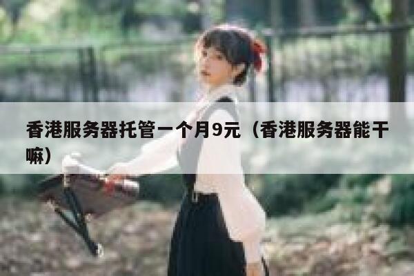 香港服务器托管一个月9元（香港服务器能干嘛）