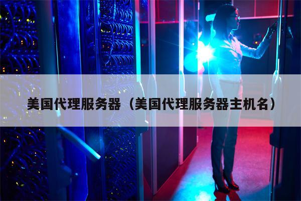 美国代理服务器（美国代理服务器主机名）