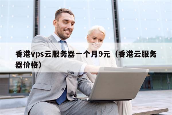 香港vps云服务器一个月9元（香港云服务器价格）