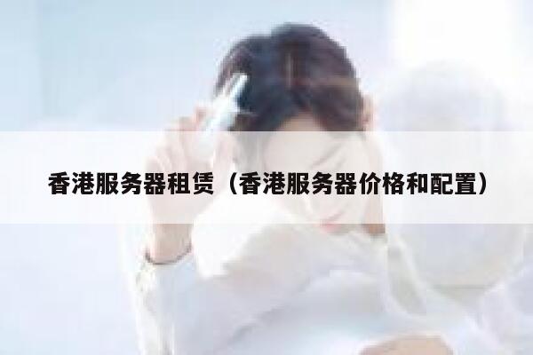 香港服务器租赁（香港服务器价格和配置）