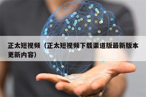 正太短视频（正太短视频下载渠道版最新版本更新内容）