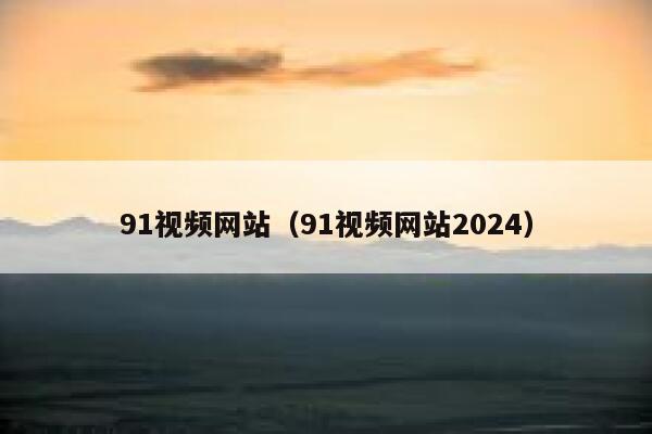 91视频网站（91视频网站2024）