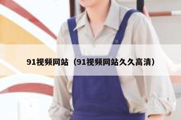 91视频网站（91视频网站久久高清）