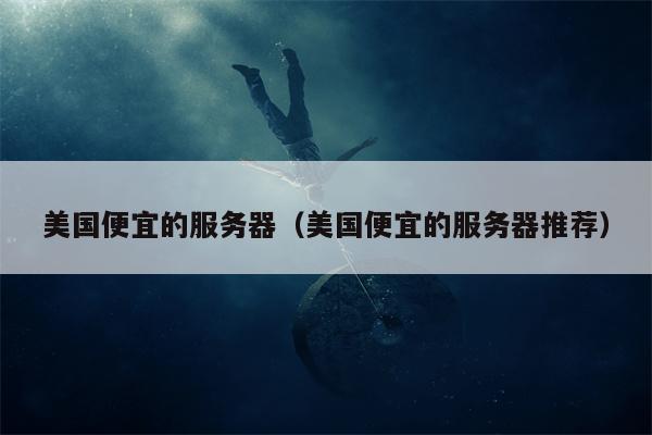 美国便宜的服务器（美国便宜的服务器推荐）