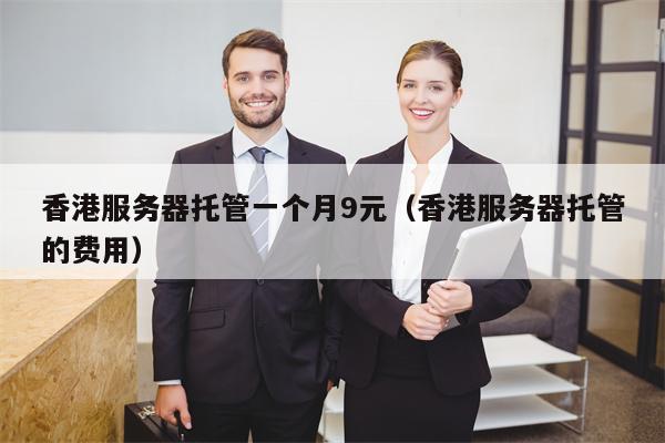 香港服务器托管一个月9元（香港服务器托管的费用）
