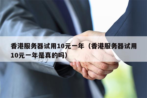 香港服务器试用10元一年（香港服务器试用10元一年是真的吗）