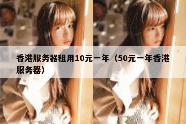 香港服务器租用10元一年（50元一年香港服务器）