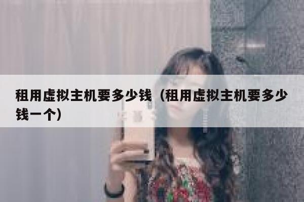 租用虚拟主机要多少钱（租用虚拟主机要多少钱一个）